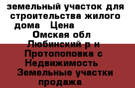 земельный участок для строительства жилого дома › Цена ­ 100 000 - Омская обл., Любинский р-н, Протопоповка с. Недвижимость » Земельные участки продажа   